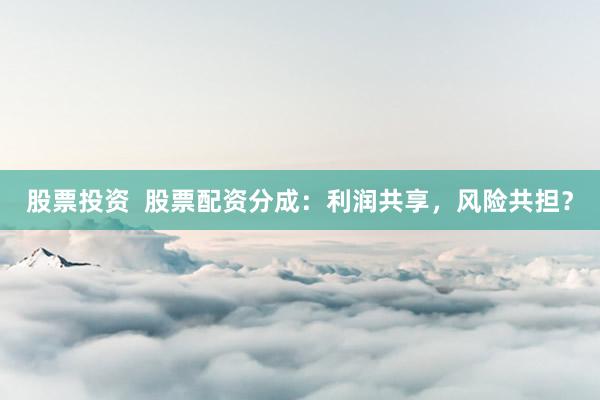 股票投资  股票配资分成：利润共享，风险共担？