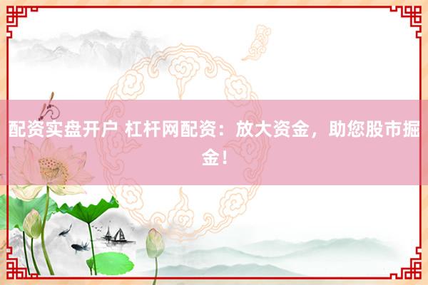 配资实盘开户 杠杆网配资：放大资金，助您股市掘金！