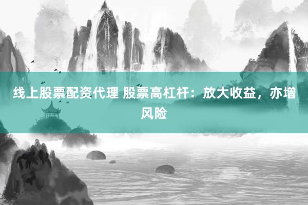 线上股票配资代理 股票高杠杆：放大收益，亦增风险