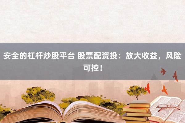 安全的杠杆炒股平台 股票配资投：放大收益，风险可控！
