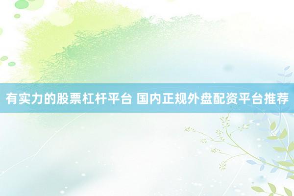 有实力的股票杠杆平台 国内正规外盘配资平台推荐