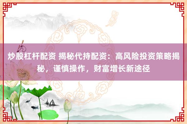 炒股杠杆配资 揭秘代持配资：高风险投资策略揭秘，谨慎操作，财富增长新途径