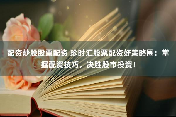 配资炒股股票配资 珍时汇股票配资好策略圈：掌握配资技巧，决胜股市投资！