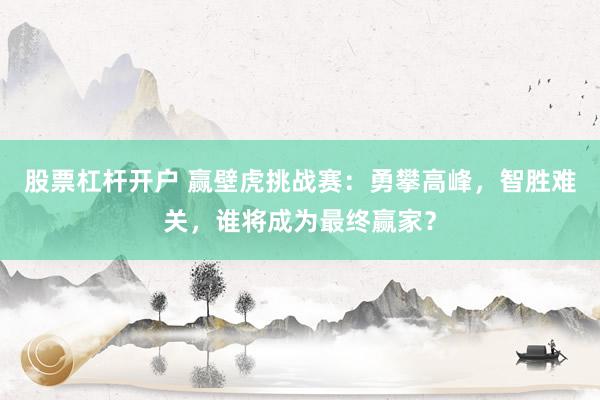 股票杠杆开户 赢壁虎挑战赛：勇攀高峰，智胜难关，谁将成为最终赢家？