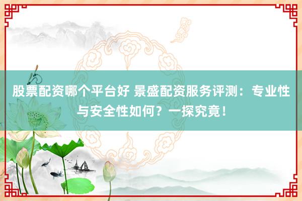 股票配资哪个平台好 景盛配资服务评测：专业性与安全性如何？一探究竟！