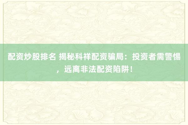 配资炒股排名 揭秘科祥配资骗局：投资者需警惕，远离非法配资陷阱！