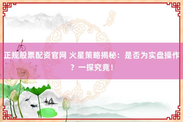 正规股票配资官网 火星策略揭秘：是否为实盘操作？一探究竟！