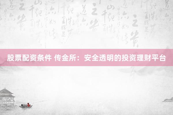 股票配资条件 传金所：安全透明的投资理财平台