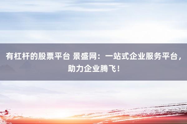 有杠杆的股票平台 景盛网：一站式企业服务平台，助力企业腾飞！