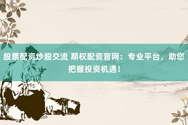 股票配资炒股交流 期权配资官网：专业平台，助您把握投资机遇！