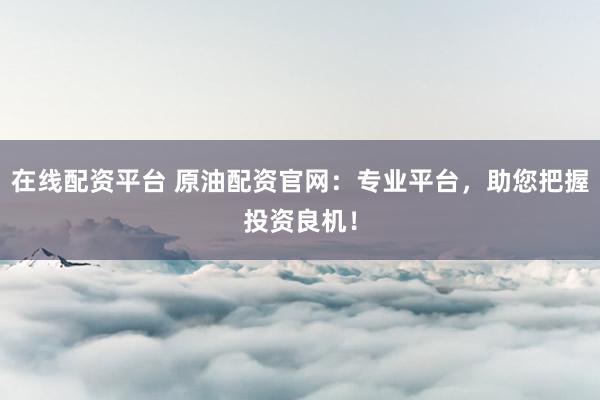 在线配资平台 原油配资官网：专业平台，助您把握投资良机！