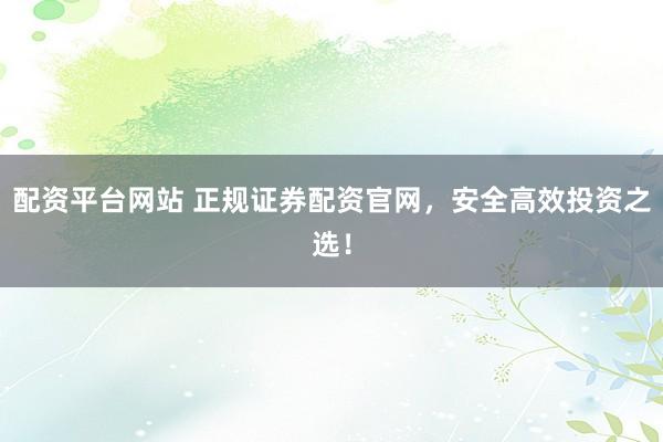配资平台网站 正规证券配资官网，安全高效投资之选！