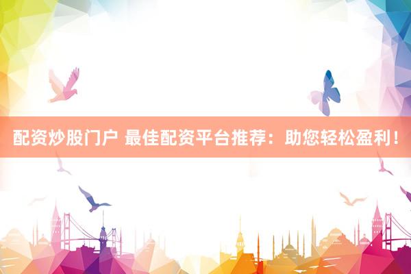 配资炒股门户 最佳配资平台推荐：助您轻松盈利！