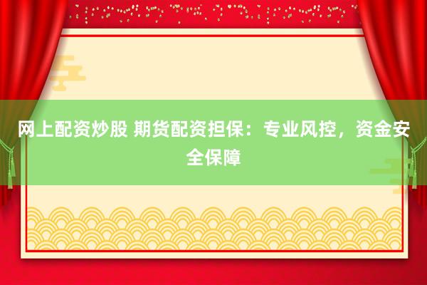 网上配资炒股 期货配资担保：专业风控，资金安全保障