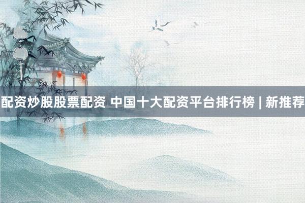 配资炒股股票配资 中国十大配资平台排行榜 | 新推荐