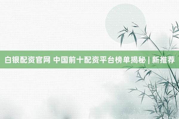 白银配资官网 中国前十配资平台榜单揭秘 | 新推荐