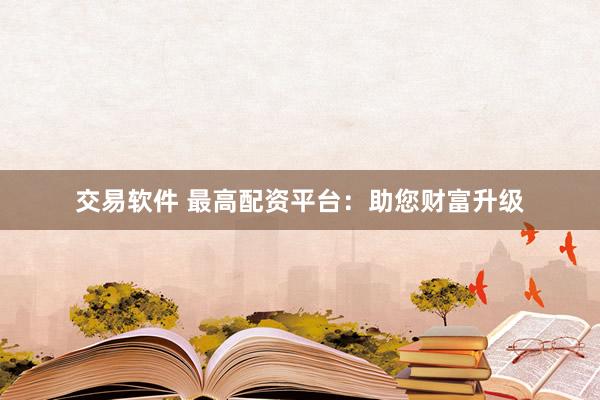 交易软件 最高配资平台：助您财富升级