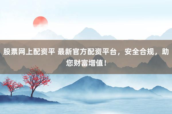 股票网上配资平 最新官方配资平台，安全合规，助您财富增值！