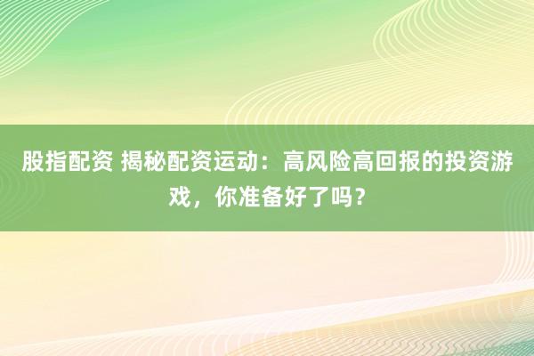 股指配资 揭秘配资运动：高风险高回报的投资游戏，你准备好了吗？