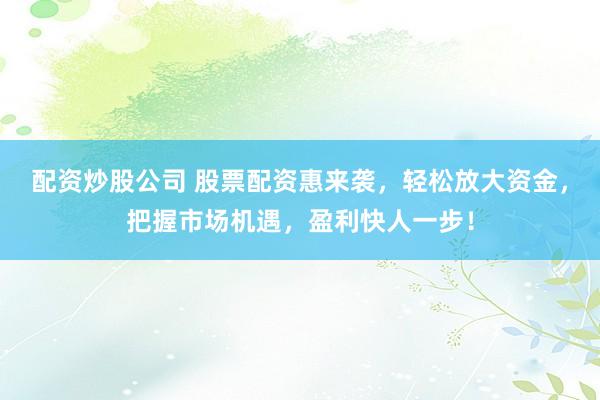 配资炒股公司 股票配资惠来袭，轻松放大资金，把握市场机遇，盈利快人一步！