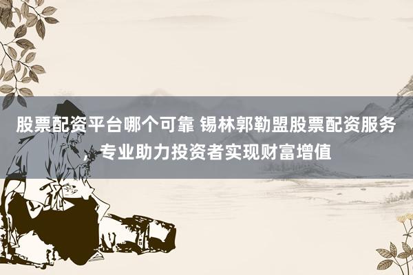 股票配资平台哪个可靠 锡林郭勒盟股票配资服务，专业助力投资者实现财富增值