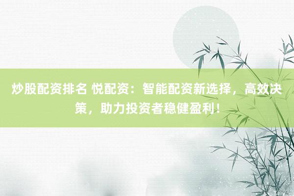 炒股配资排名 悦配资：智能配资新选择，高效决策，助力投资者稳健盈利！