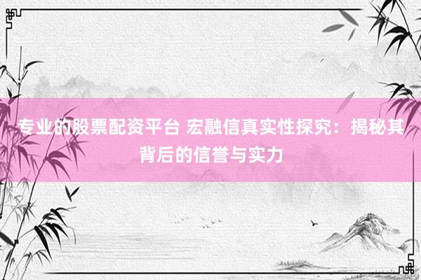 专业的股票配资平台 宏融信真实性探究：揭秘其背后的信誉与实力