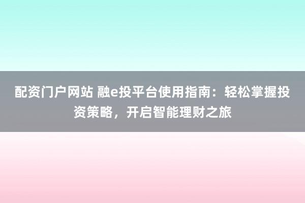 配资门户网站 融e投平台使用指南：轻松掌握投资策略，开启智能理财之旅