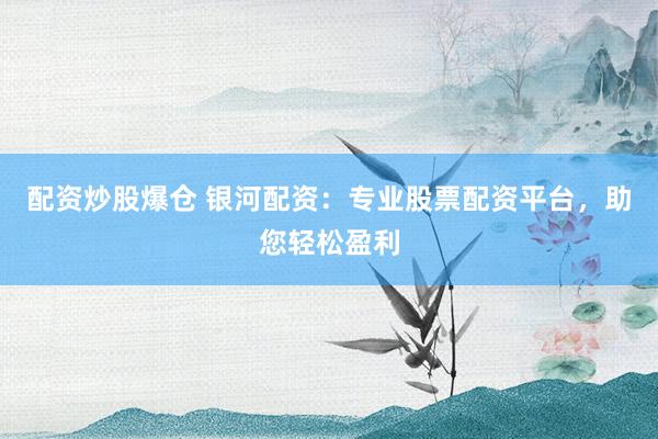 配资炒股爆仓 银河配资：专业股票配资平台，助您轻松盈利