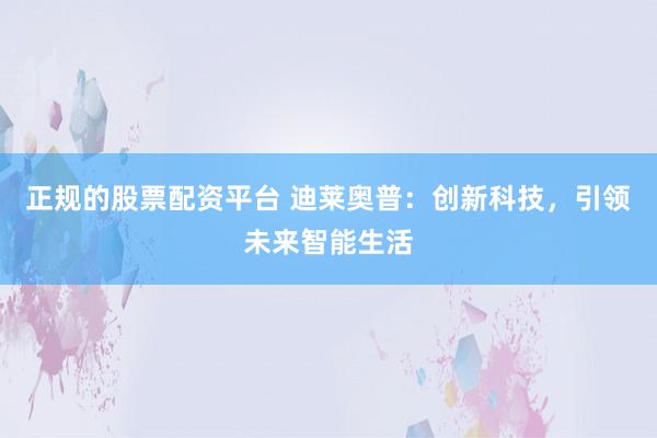 正规的股票配资平台 迪莱奥普：创新科技，引领未来智能生活