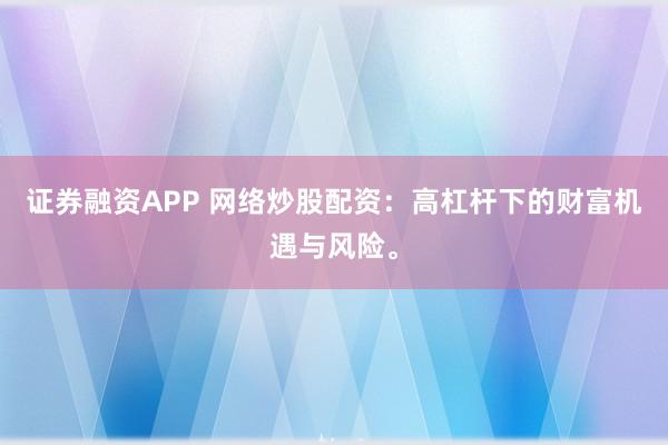 证券融资APP 网络炒股配资：高杠杆下的财富机遇与风险。