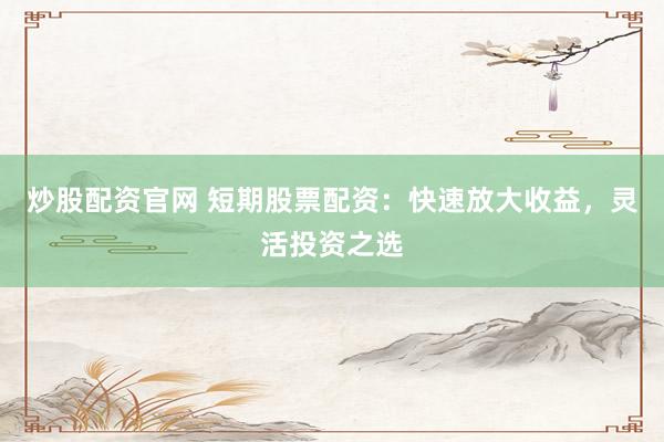 炒股配资官网 短期股票配资：快速放大收益，灵活投资之选