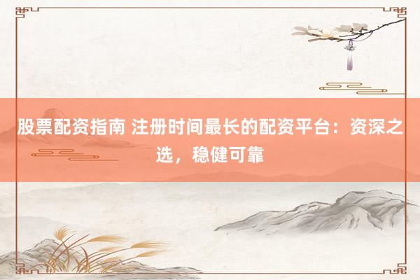 股票配资指南 注册时间最长的配资平台：资深之选，稳健可靠