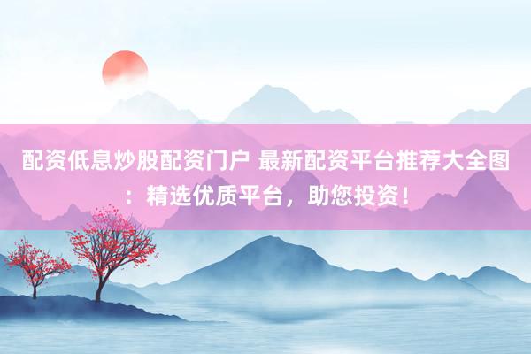 配资低息炒股配资门户 最新配资平台推荐大全图：精选优质平台，助您投资！