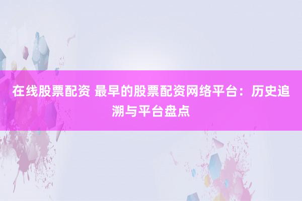 在线股票配资 最早的股票配资网络平台：历史追溯与平台盘点