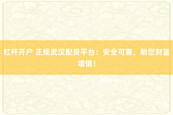 杠杆开户 正规武汉配资平台：安全可靠，助您财富增值！