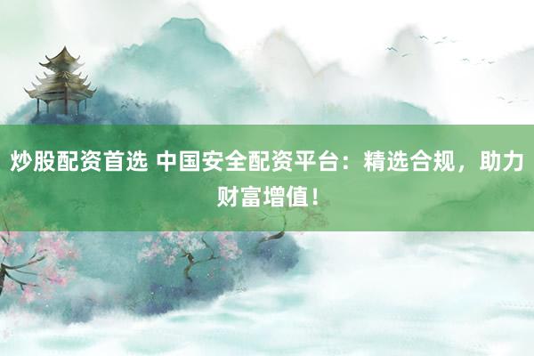炒股配资首选 中国安全配资平台：精选合规，助力财富增值！