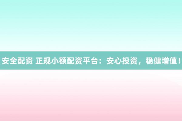 安全配资 正规小额配资平台：安心投资，稳健增值！