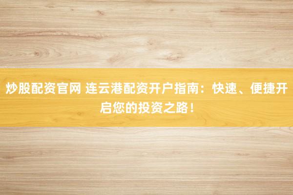 炒股配资官网 连云港配资开户指南：快速、便捷开启您的投资之路！