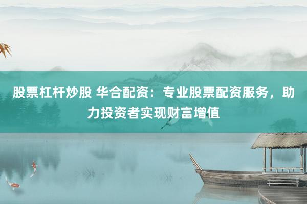 股票杠杆炒股 华合配资：专业股票配资服务，助力投资者实现财富增值
