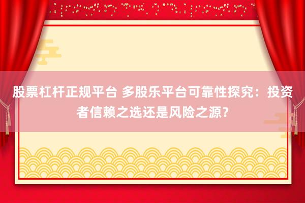 股票杠杆正规平台 多股乐平台可靠性探究：投资者信赖之选还是风险之源？