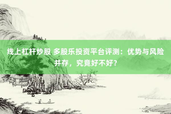 线上杠杆炒股 多股乐投资平台评测：优势与风险并存，究竟好不好？