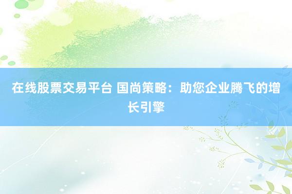 在线股票交易平台 国尚策略：助您企业腾飞的增长引擎