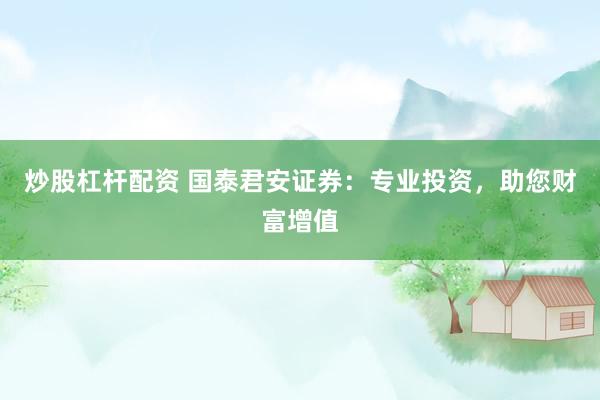 炒股杠杆配资 国泰君安证券：专业投资，助您财富增值