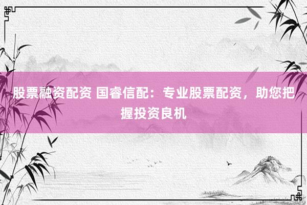 股票融资配资 国睿信配：专业股票配资，助您把握投资良机