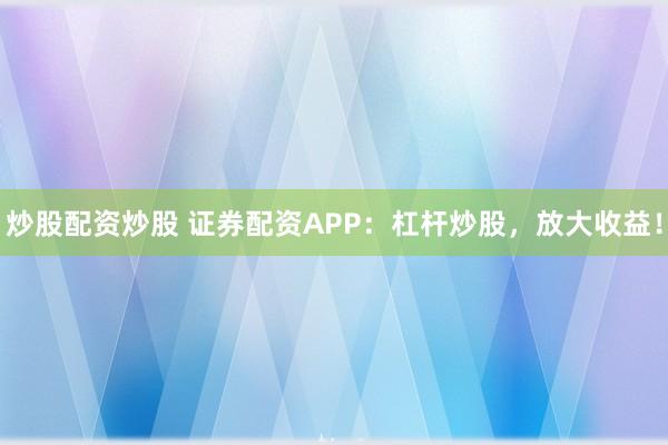 炒股配资炒股 证券配资APP：杠杆炒股，放大收益！