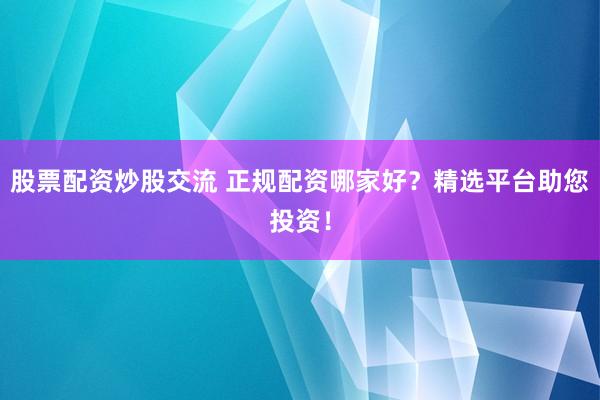 股票配资炒股交流 正规配资哪家好？精选平台助您投资！