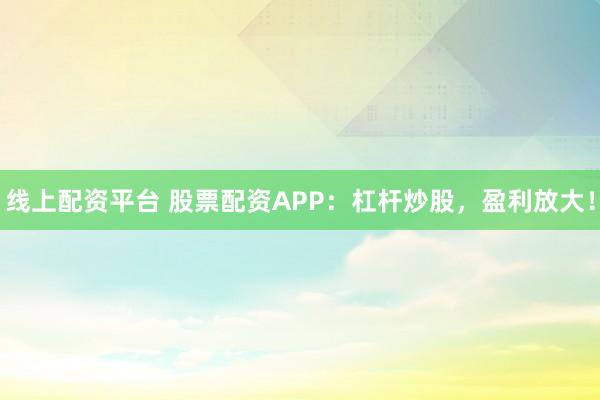 线上配资平台 股票配资APP：杠杆炒股，盈利放大！