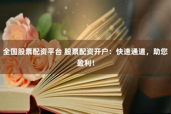 全国股票配资平台 股票配资开户：快速通道，助您盈利！