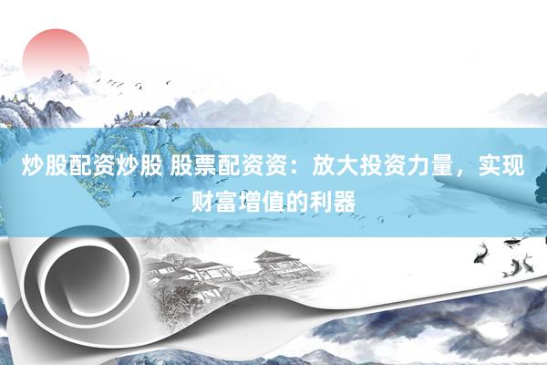 炒股配资炒股 股票配资资：放大投资力量，实现财富增值的利器